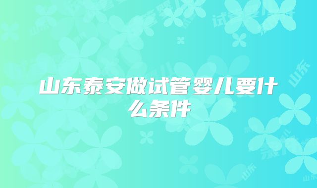 山东泰安做试管婴儿要什么条件