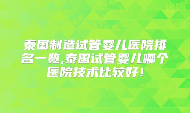 泰国制造试管婴儿医院排名一览,泰国试管婴儿哪个医院技术比较好!