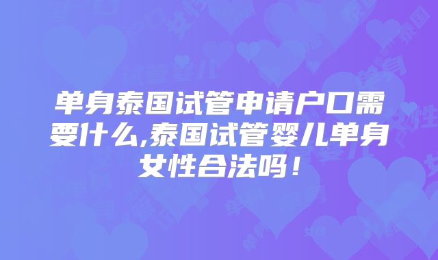 单身泰国试管申请户口需要什么,泰国试管婴儿单身女性合法吗！