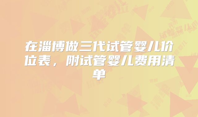 在淄博做三代试管婴儿价位表，附试管婴儿费用清单