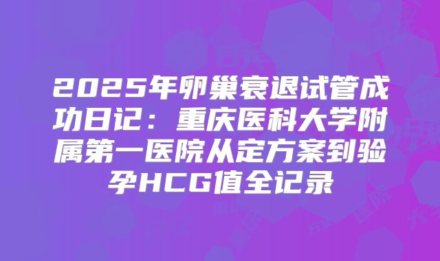 2025年卵巢衰退试管成功日记:重庆医科大学附属第一医院从定方案到验孕HCG值全记录