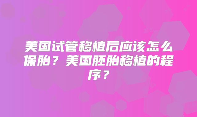 美国试管移植后应该怎么保胎?美国胚胎移植的程序?