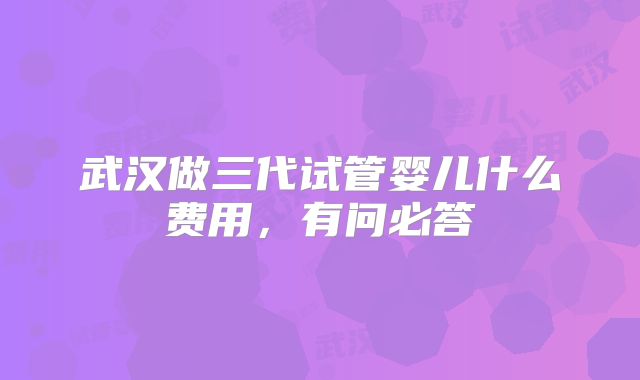 武汉做三代试管婴儿什么费用，有问必答