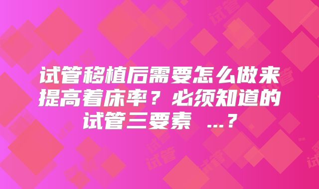 试管移植后需要怎么做来提高着床率？必须知道的试管三要素 ...？