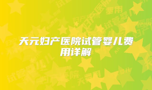 天元妇产医院试管婴儿费用详解