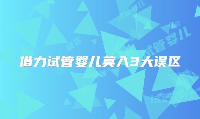 借力试管婴儿莫入3大误区