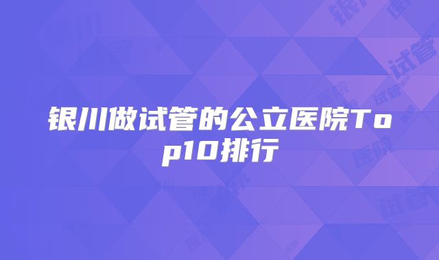 银川做试管的公立医院Top10排行