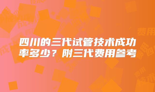 四川的三代试管技术成功率多少？附三代费用参考