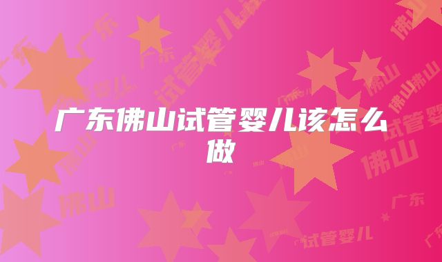 广东佛山试管婴儿该怎么做