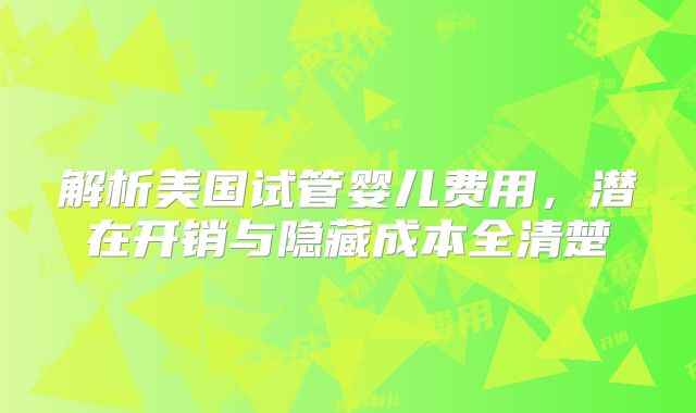 解析美国试管婴儿费用，潜在开销与隐藏成本全清楚