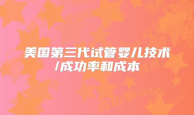 美国第三代试管婴儿技术/成功率和成本