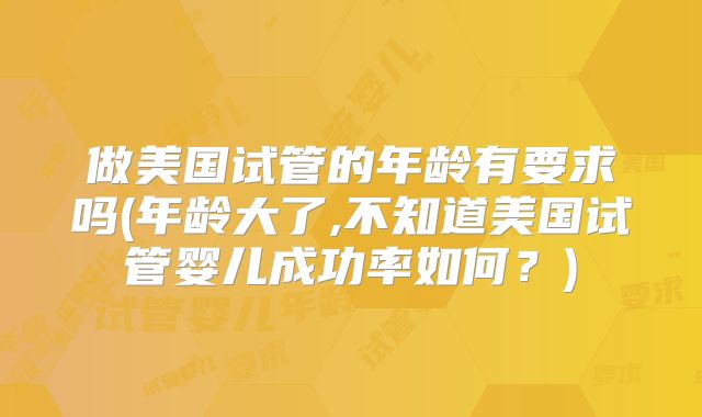 做美国试管的年龄有要求吗(年龄大了,不知道美国试管婴儿成功率如何？)