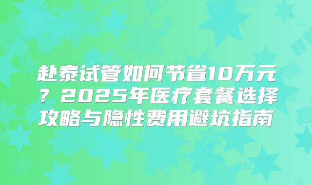 赴泰试管如何节省10万元?2025年医疗套餐选择攻略与隐性费用避坑指南