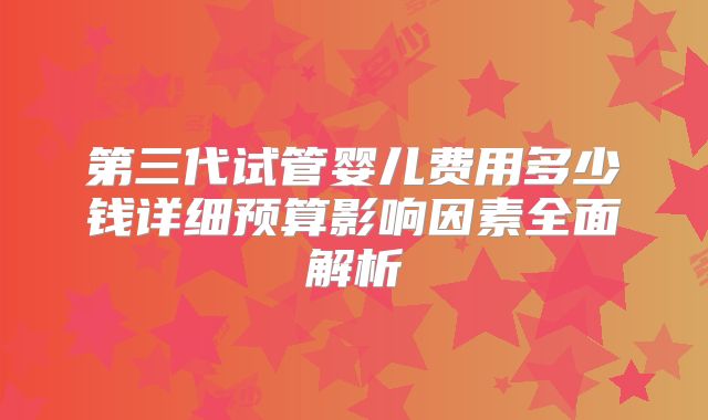 第三代试管婴儿费用多少钱详细预算影响因素全面解析