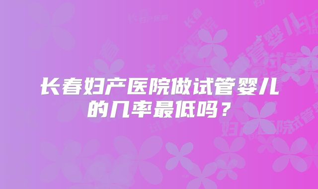 长春妇产医院做试管婴儿的几率最低吗?