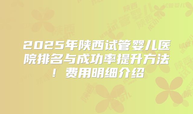 2025年陕西试管婴儿医院排名与成功率提升方法!费用明细介绍