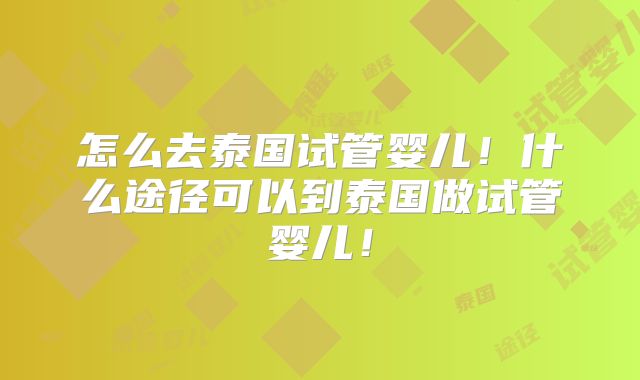怎么去泰国试管婴儿!什么途径可以到泰国做试管婴儿!
