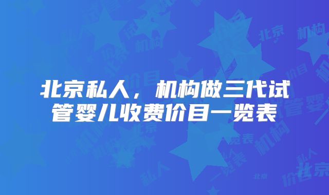 北京私人,机构做三代试管婴儿收费价目一览表