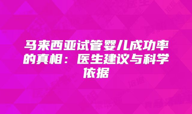 马来西亚试管婴儿成功率的真相:医生建议与科学依据