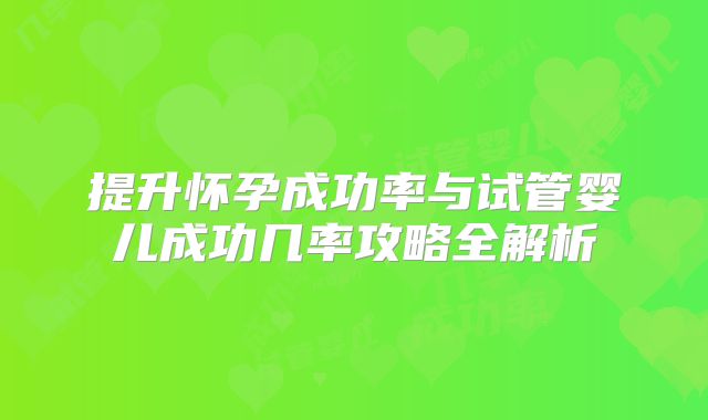 提升怀孕成功率与试管婴儿成功几率攻略全解析