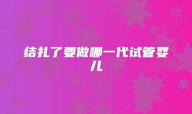 结扎了要做哪一代试管婴儿