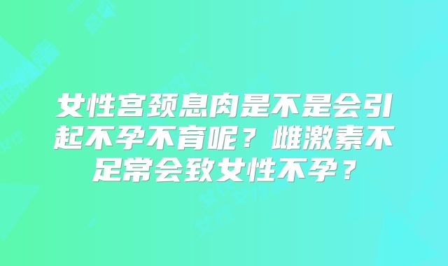 女性宫颈息肉是不是会引起不孕不育呢？雌激素不足常会致女性不孕？