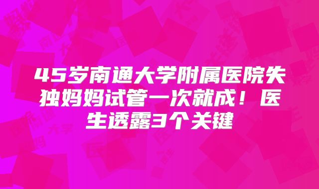45岁南通大学附属医院失独妈妈试管一次就成！医生透露3个关键