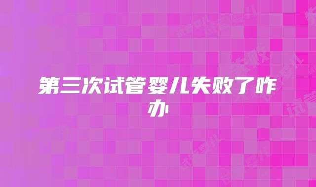 第三次试管婴儿失败了咋办
