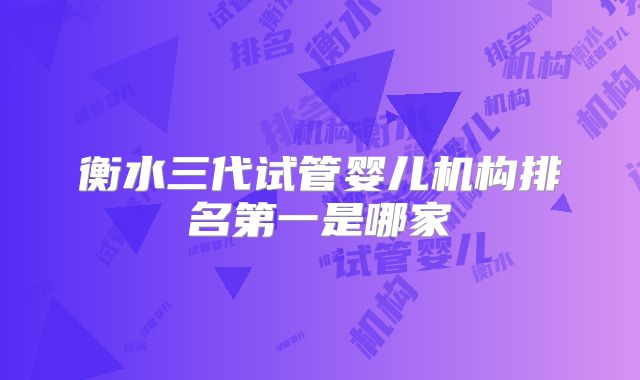 衡水三代试管婴儿机构排名第一是哪家