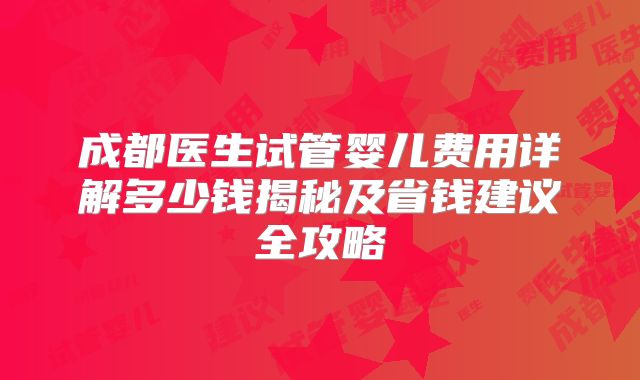 成都医生试管婴儿费用详解多少钱揭秘及省钱建议全攻略