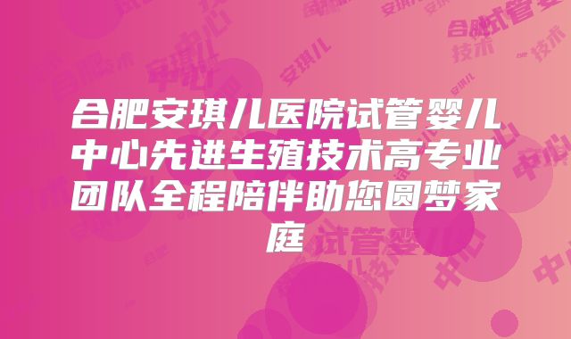合肥安琪儿医院试管婴儿中心先进生殖技术高专业团队全程陪伴助您圆梦家庭