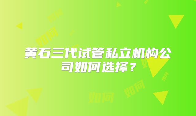黄石三代试管私立机构公司如何选择?