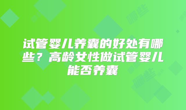 试管婴儿养囊的好处有哪些？高龄女性做试管婴儿能否养囊