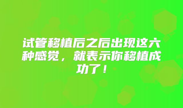 试管移植后之后出现这六种感觉,就表示你移植成功了!