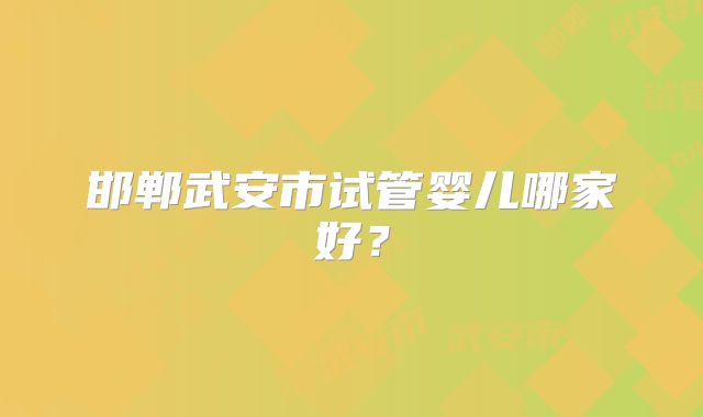 邯郸武安市试管婴儿哪家好？