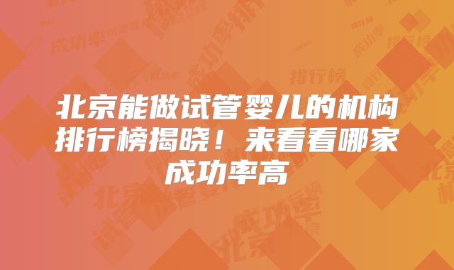 北京能做试管婴儿的机构排行榜揭晓!来看看哪家成功率高