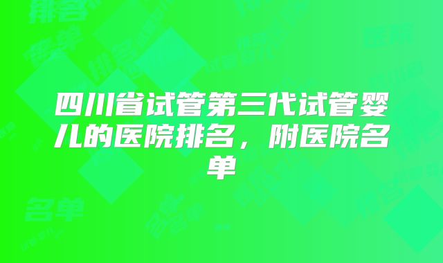 四川省试管第三代试管婴儿的医院排名,附医院名单