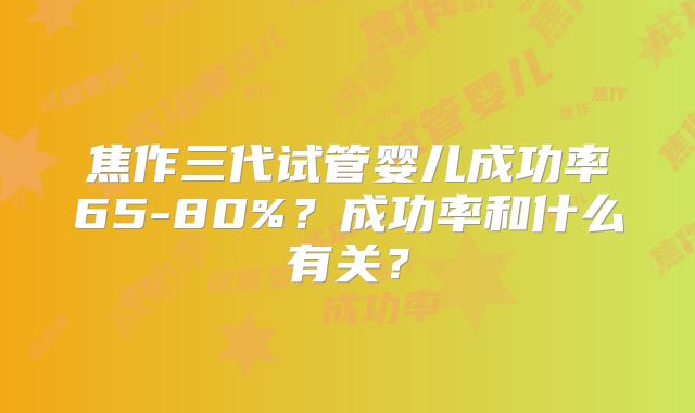 焦作三代试管婴儿成功率65-80%？成功率和什么有关？