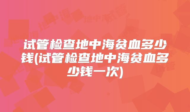 试管检查地中海贫血多少钱(试管检查地中海贫血多少钱一次)
