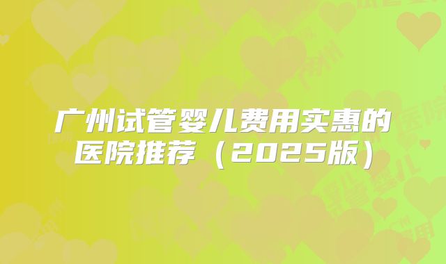 广州试管婴儿费用实惠的医院推荐(2025版)