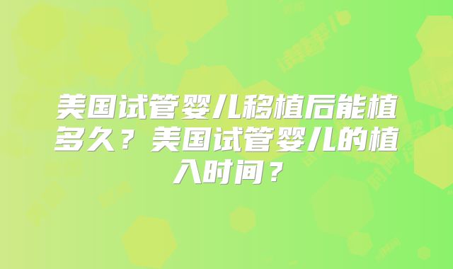 美国试管婴儿移植后能植多久?美国试管婴儿的植入时间?