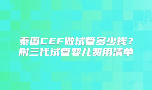 泰国CEF做试管多少钱？附三代试管婴儿费用清单