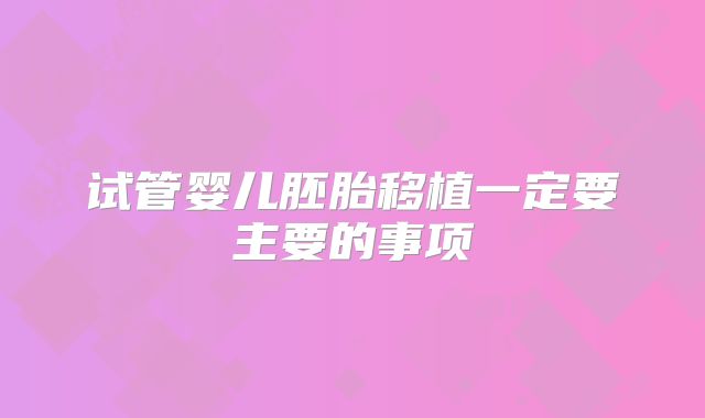 试管婴儿胚胎移植一定要主要的事项