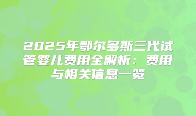 2025年鄂尔多斯三代试管婴儿费用全解析:费用与相关信息一览