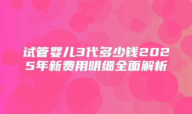 试管婴儿3代多少钱2025年新费用明细全面解析