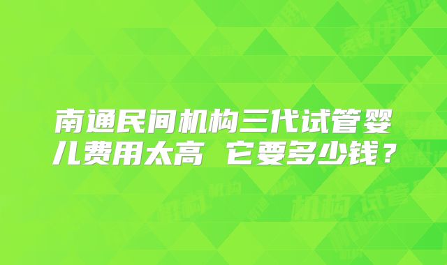 南通民间机构三代试管婴儿费用太高 它要多少钱？