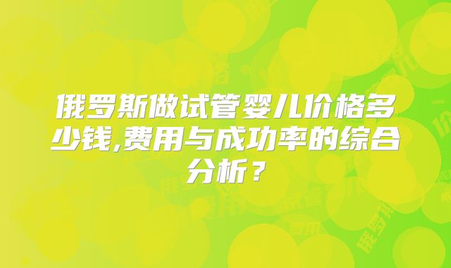 俄罗斯做试管婴儿价格多少钱,费用与成功率的综合分析？