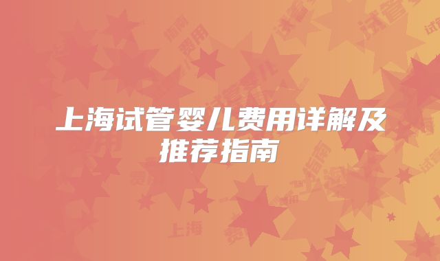 上海试管婴儿费用详解及推荐指南