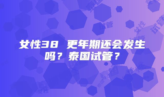 女性38 更年期还会发生吗？泰国试管？