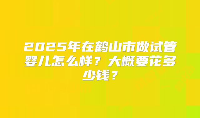 2025年在鹤山市做试管婴儿怎么样?大概要花多少钱?